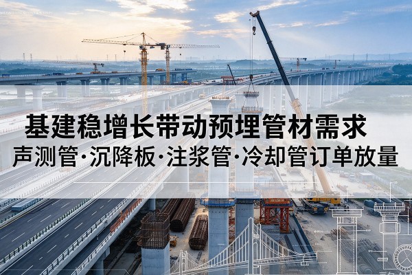 克拉玛依基建稳增长带动预埋监测管材需求,声测管、沉降板、注浆管订单持续放量